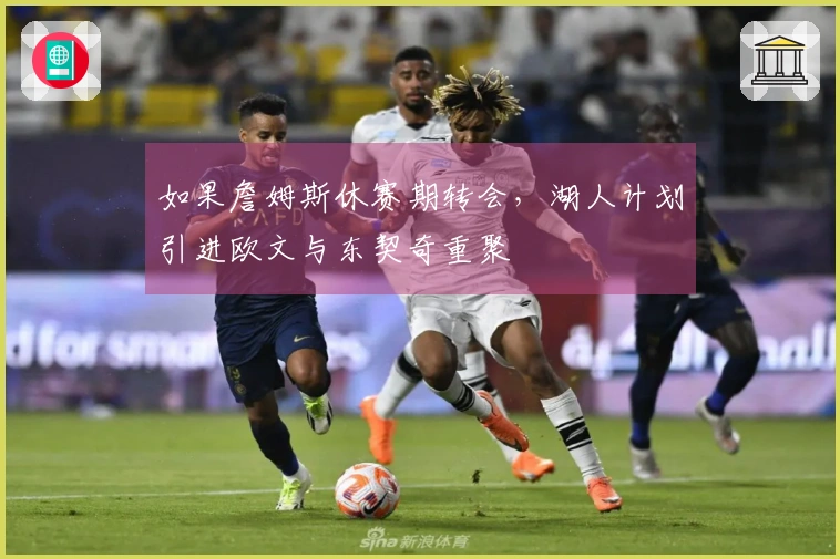 如果詹姆斯休赛期转会,湖人计划引进欧文与东契奇重聚